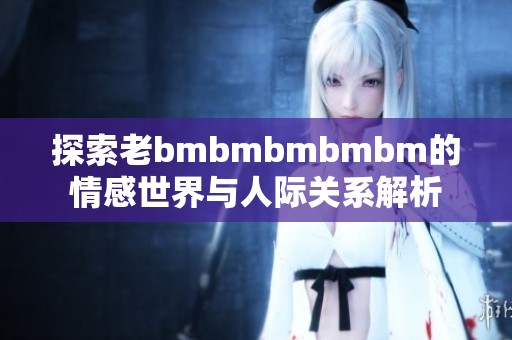 探索老bmbmbmbmbm的情感世界与人际关系解析