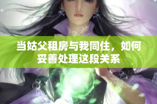 当姑父租房与我同住，如何妥善处理这段关系