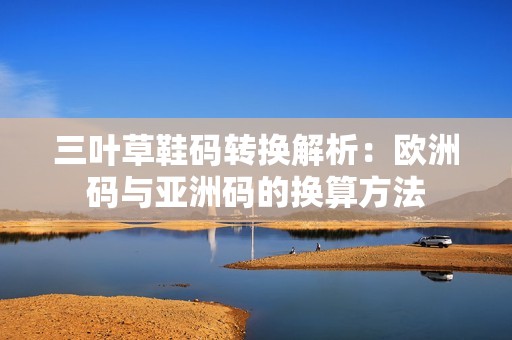 三叶草鞋码转换解析：欧洲码与亚洲码的换算方法