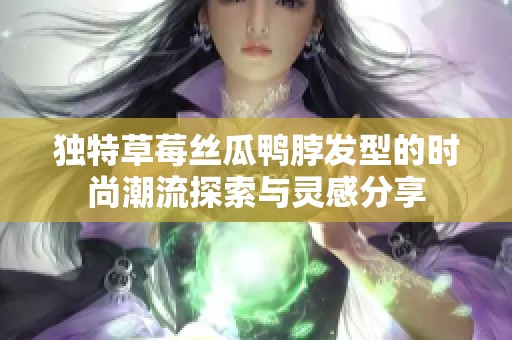 独特草莓丝瓜鸭脖发型的时尚潮流探索与灵感分享