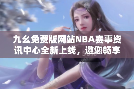 九幺免费版网站NBA赛事资讯中心全新上线，邀您畅享精彩体验