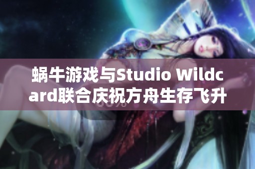 蜗牛游戏与Studio Wildcard联合庆祝方舟生存飞升新地图畸变版上线