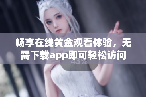 畅享在线黄金观看体验，无需下载app即可轻松访问