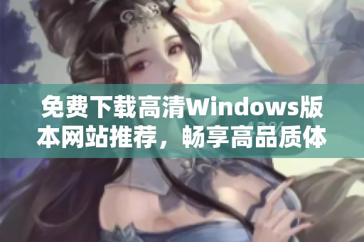 免费下载高清Windows版本网站推荐，畅享高品质体验