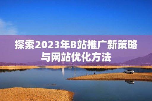 探索2023年B站推广新策略与网站优化方法