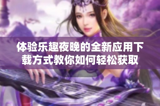 体验乐趣夜晚的全新应用下载方式教你如何轻松获取