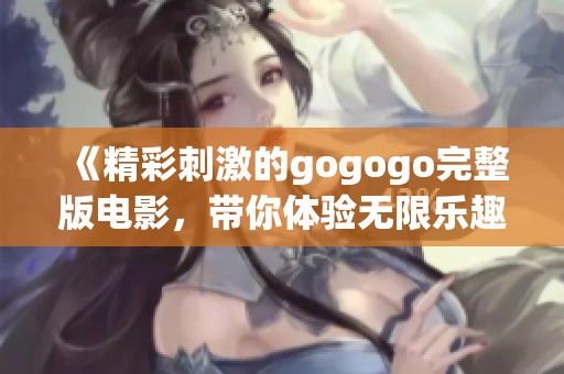 《精彩刺激的gogogo完整版电影，带你体验无限乐趣》