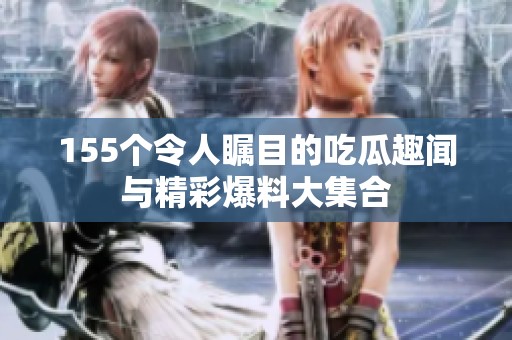 155个令人瞩目的吃瓜趣闻与精彩爆料大集合