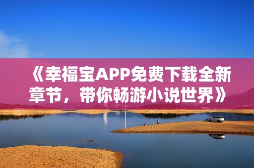 《幸福宝APP免费下载全新章节，带你畅游小说世界》