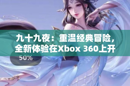 九十九夜：重温经典冒险，全新体验在Xbox 360上开启