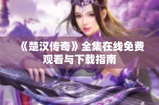 《楚汉传奇》全集在线免费观看与下载指南