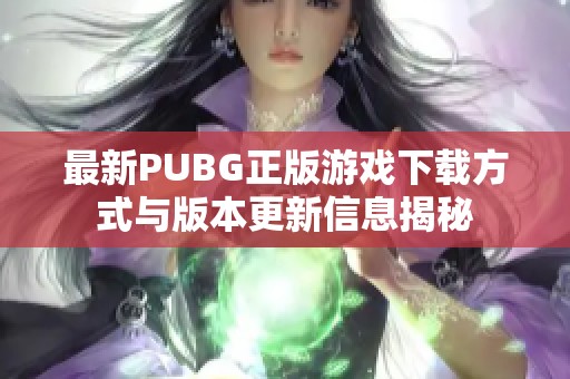 最新PUBG正版游戏下载方式与版本更新信息揭秘