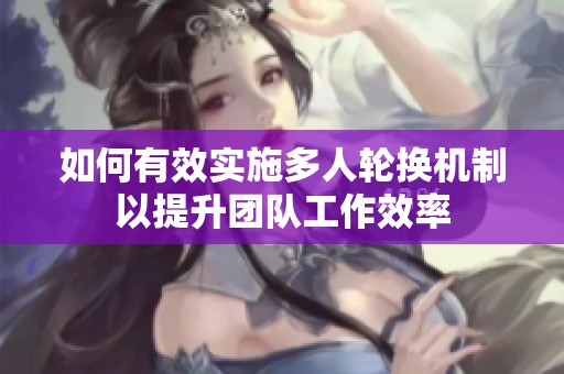 如何有效实施多人轮换机制以提升团队工作效率