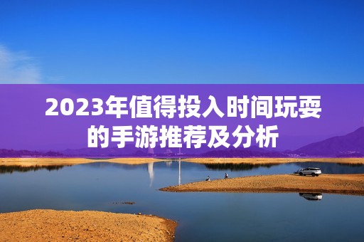 2023年值得投入时间玩耍的手游推荐及分析