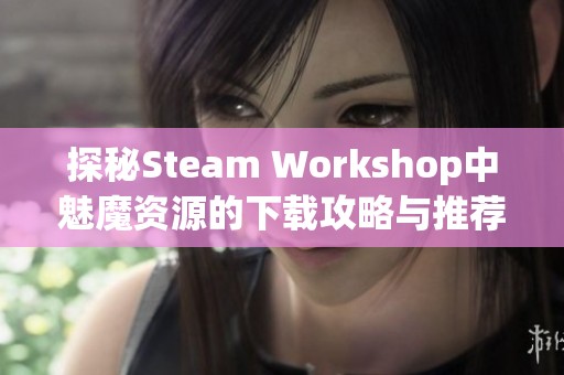 探秘Steam Workshop中魅魔资源的下载攻略与推荐指南