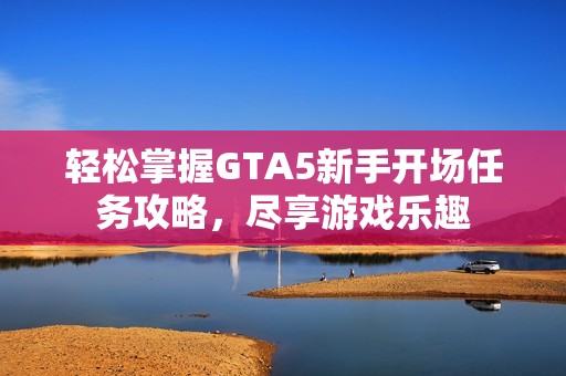 轻松掌握GTA5新手开场任务攻略，尽享游戏乐趣