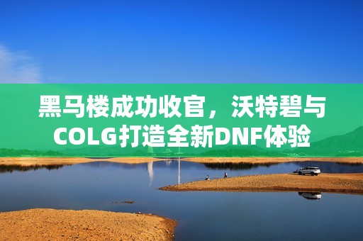 黑马楼成功收官，沃特碧与COLG打造全新DNF体验