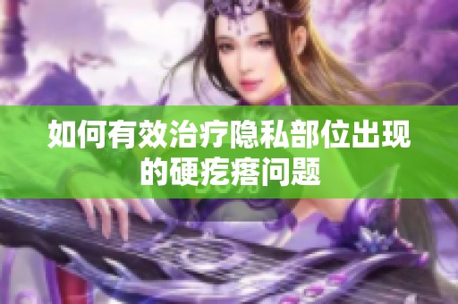 如何有效治疗隐私部位出现的硬疙瘩问题