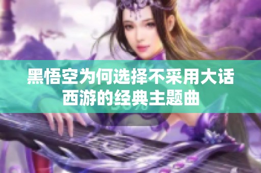 黑悟空为何选择不采用大话西游的经典主题曲