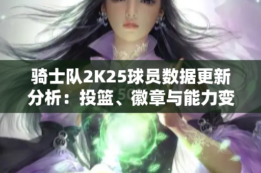 骑士队2K25球员数据更新分析：投篮、徽章与能力变化总结