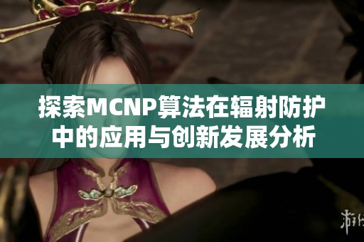 探索MCNP算法在辐射防护中的应用与创新发展分析