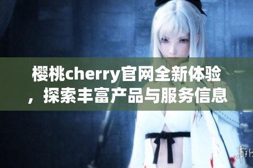 樱桃cherry官网全新体验，探索丰富产品与服务信息