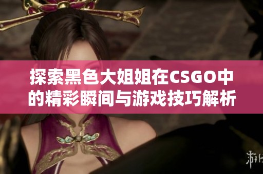 探索黑色大姐姐在CSGO中的精彩瞬间与游戏技巧解析