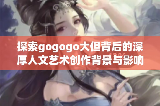 探索gogogo大但背后的深厚人文艺术创作背景与影响