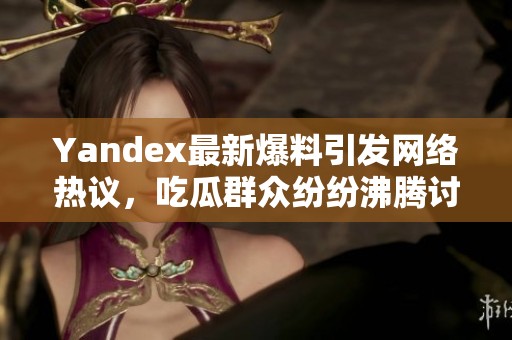 Yandex最新爆料引发网络热议，吃瓜群众纷纷沸腾讨论