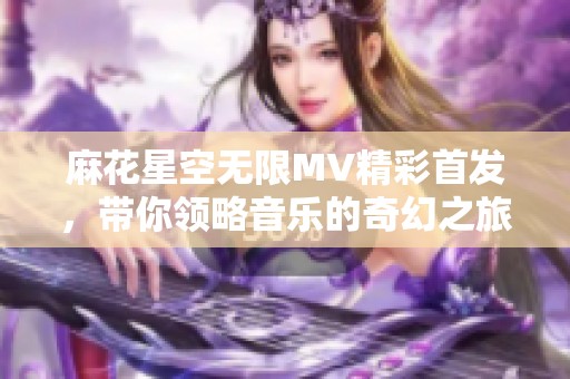 麻花星空无限MV精彩首发，带你领略音乐的奇幻之旅