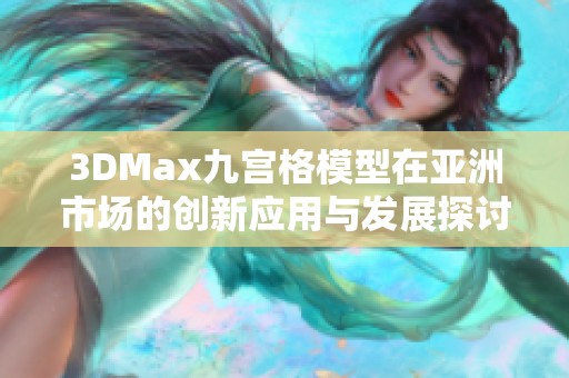 3DMax九宫格模型在亚洲市场的创新应用与发展探讨