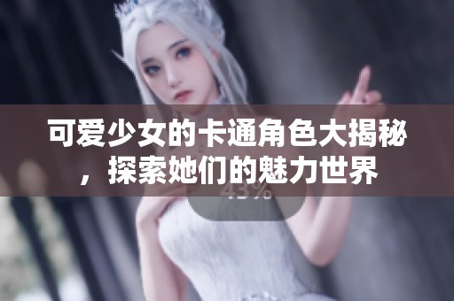 可爱少女的卡通角色大揭秘，探索她们的魅力世界