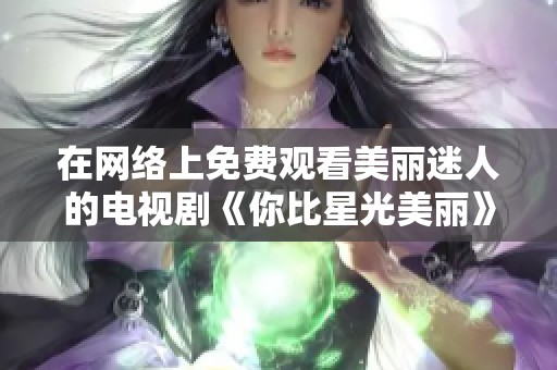 在网络上免费观看美丽迷人的电视剧《你比星光美丽》