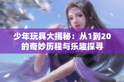 少年玩具大揭秘：从1到20的奇妙历程与乐趣探寻