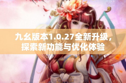 九幺版本1.0.27全新升级，探索新功能与优化体验