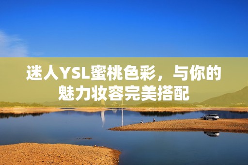 迷人YSL蜜桃色彩，与你的魅力妆容完美搭配