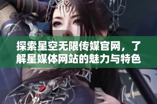 探索星空无限传媒官网，了解星媒体网站的魅力与特色