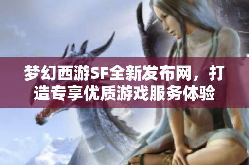 梦幻西游SF全新发布网，打造专享优质游戏服务体验