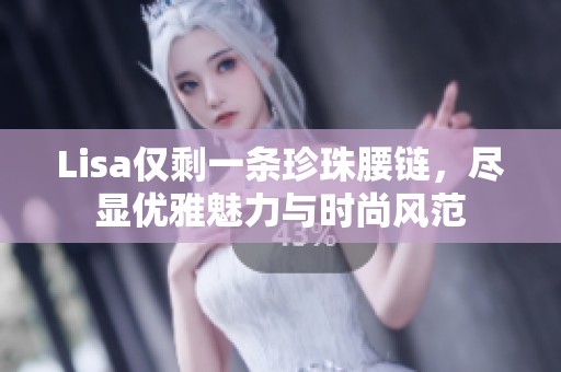 Lisa仅剩一条珍珠腰链，尽显优雅魅力与时尚风范