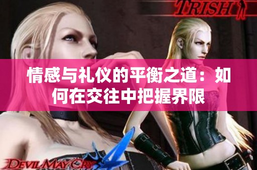 情感与礼仪的平衡之道：如何在交往中把握界限
