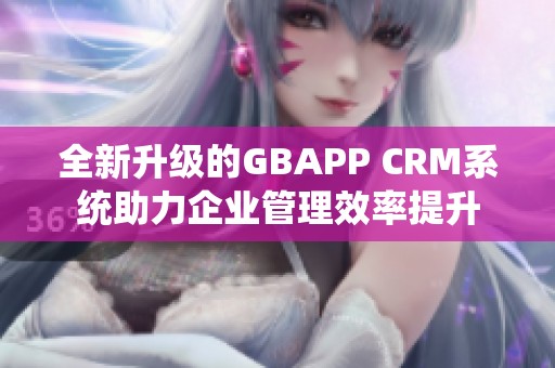 全新升级的GBAPP CRM系统助力企业管理效率提升