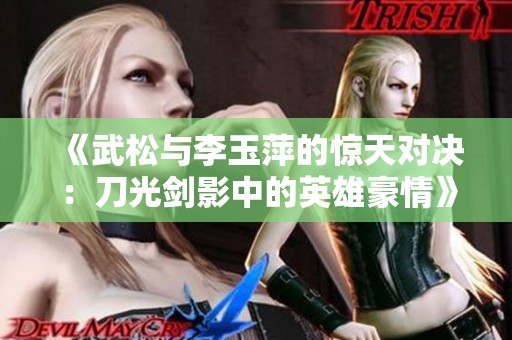 《武松与李玉萍的惊天对决：刀光剑影中的英雄豪情》