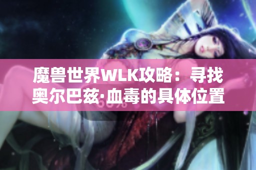 魔兽世界WLK攻略：寻找奥尔巴兹·血毒的具体位置与位置详解