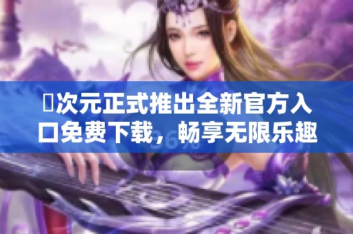 囧次元正式推出全新官方入口免费下载，畅享无限乐趣！