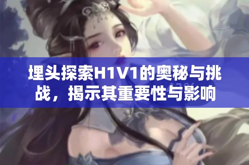 埋头探索H1V1的奥秘与挑战，揭示其重要性与影响