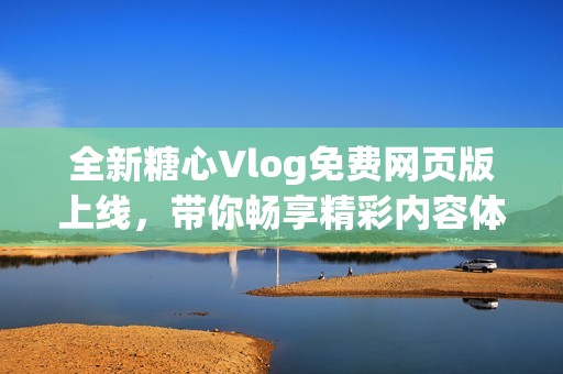 全新糖心Vlog免费网页版上线，带你畅享精彩内容体验