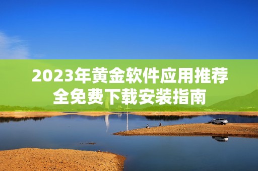 2023年黄金软件应用推荐全免费下载安装指南