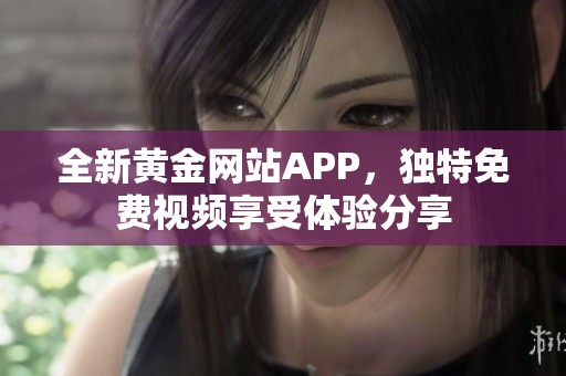 全新黄金网站APP，独特免费视频享受体验分享