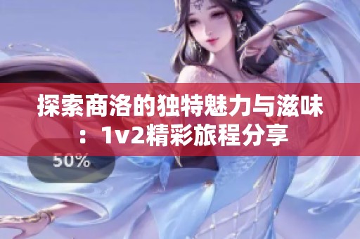 探索商洛的独特魅力与滋味：1v2精彩旅程分享