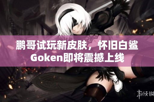 鹏哥试玩新皮肤，怀旧白鲨Goken即将震撼上线